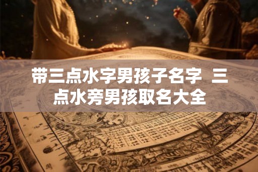 带三点水字男孩子名字  三点水旁男孩取名大全