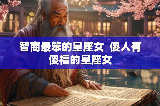 智商最笨的星座女  傻人有傻福的星座女
