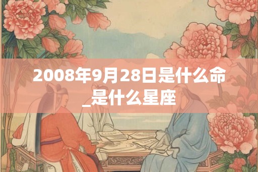 2008年9月28日是什么命_是什么星座