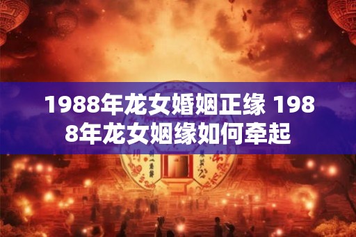 1988年龙女婚姻正缘 1988年龙女姻缘如何牵起