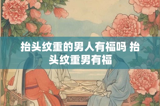 抬头纹重的男人有福吗 抬头纹重男有福