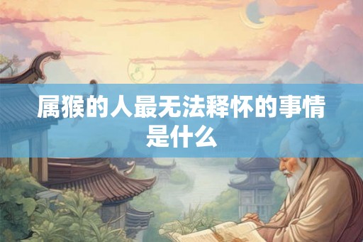 属猴的人最无法释怀的事情是什么