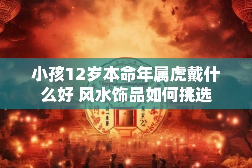 小孩12岁本命年属虎戴什么好 风水饰品如何挑选