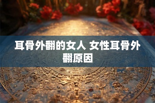 耳骨外翻的女人 女性耳骨外翻原因