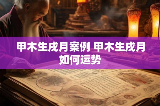 甲木生戌月案例 甲木生戌月如何运势 甲木生戌月案例 甲木生戌月如何运势