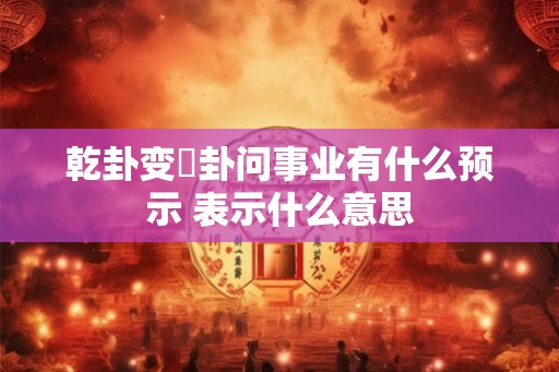 乾卦变姤卦问事业有什么预示 表示什么意思