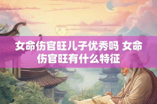 女命伤官旺儿子优秀吗 女命伤官旺有什么特征