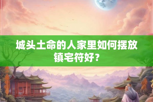 城头土命的人家里如何摆放镇宅符好？