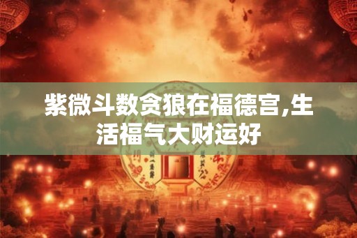 紫微斗数贪狼在福德宫,生活福气大财运好 紫微斗数贪狼在福德宫,生活福气大财运好