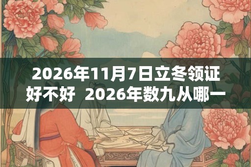 2026年11月7日立冬领证好不好 2026年数九从哪一天开始 2026年11月7日立冬领证好不好 2026年数九从哪一天开始