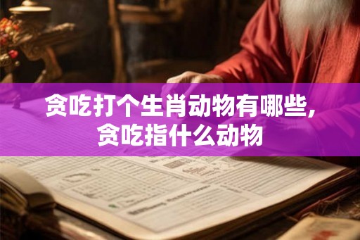 贪吃打个生肖动物有哪些,贪吃指什么动物
