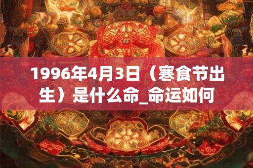 1996年4月3日(寒食节出生)是什么命_命运如何 1996年4月3日(寒食节出生)是什么命_命运如何