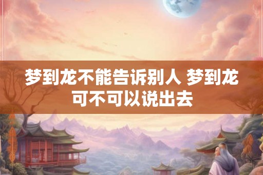 梦到龙不能告诉别人 梦到龙可不可以说出去