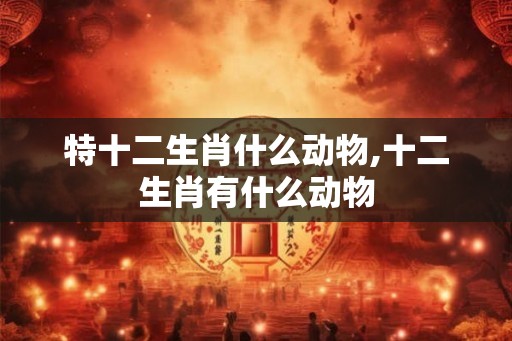 特十二生肖什么动物,十二生肖有什么动物