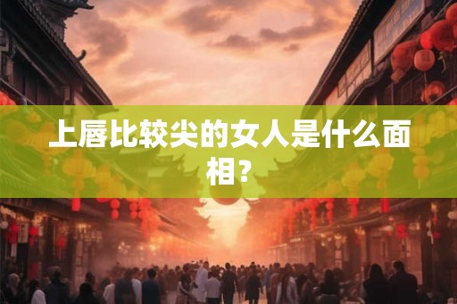 上唇比较尖的女人是什么面相？