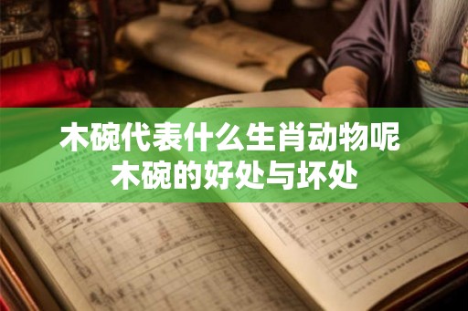 木碗代表什么生肖动物呢 木碗的好处与坏处
