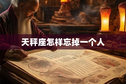 天秤座怎样忘掉一个人 天秤座怎样忘掉一个人