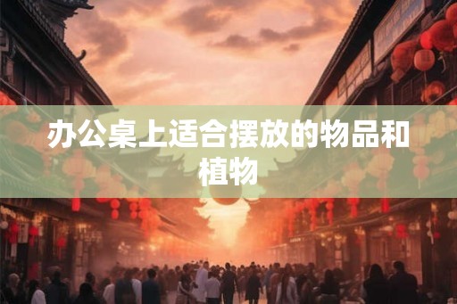 办公桌上适合摆放的物品和植物