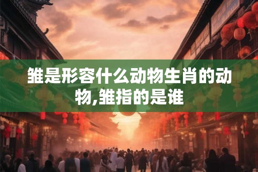雏是形容什么动物生肖的动物,雏指的是谁