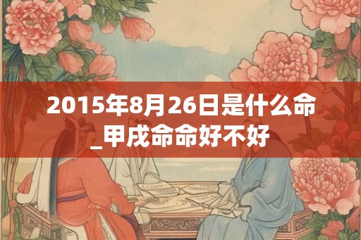 2015年8月26日是什么命_甲戌命命好不好