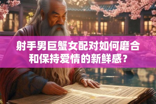 射手男巨蟹女配对如何磨合和保持爱情的新鲜感？
