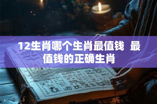 12生肖哪个生肖最值钱  最值钱的正确生肖