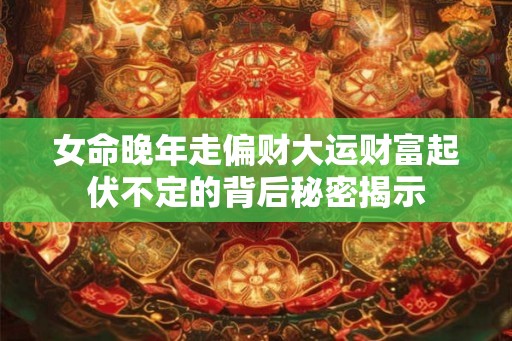 女命晚年走偏财大运财富起伏不定的背后秘密揭示