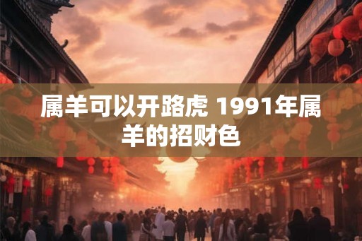 属羊可以开路虎 1991年属羊的招财色
