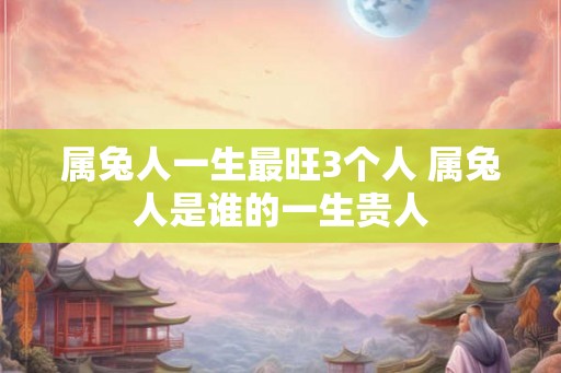 属兔人一生最旺3个人 属兔人是谁的一生贵人