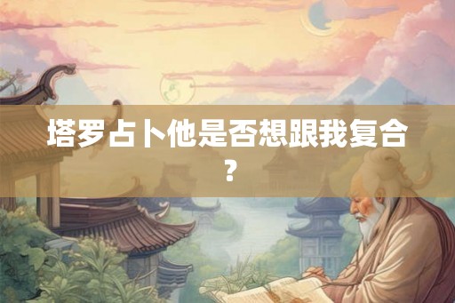 塔罗占卜他是否想跟我复合？