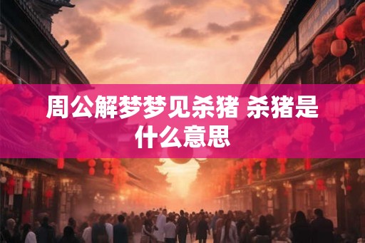 周公解梦梦见杀猪 杀猪是什么意思