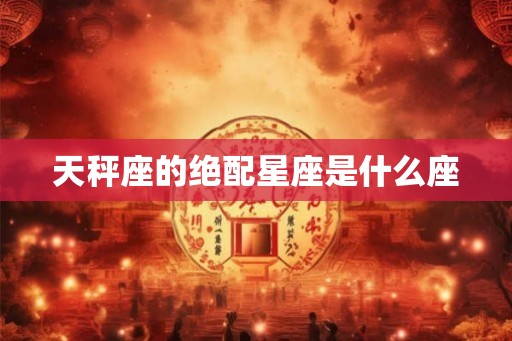 天秤座的绝配星座是什么座 天秤座的绝配星座是什么座