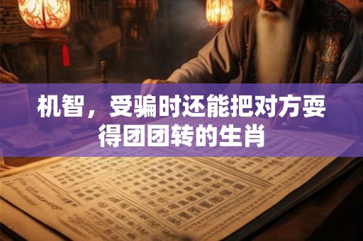 机智，受骗时还能把对方耍得团团转的生肖