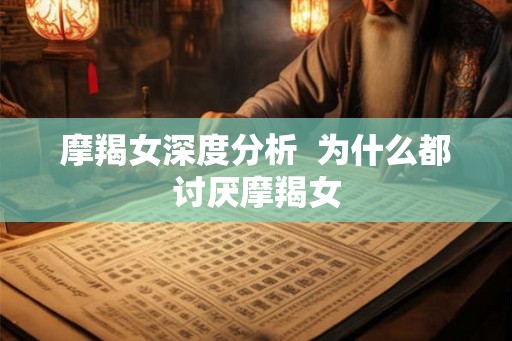 摩羯女深度分析  为什么都讨厌摩羯女