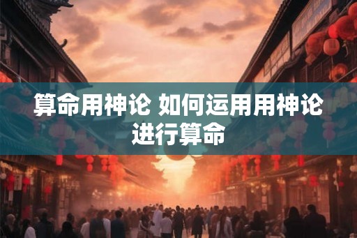 算命用神论 如何运用用神论进行算命