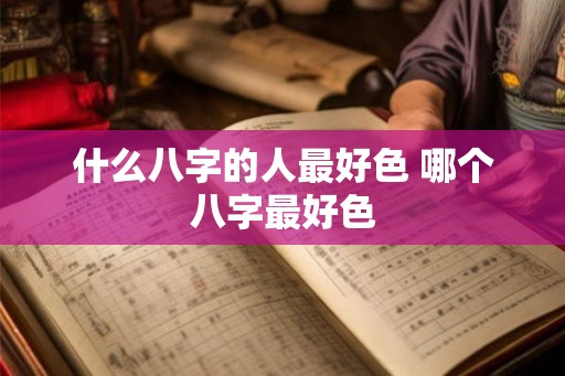 什么八字的人最好色 哪个八字最好色 什么八字的人最好色 哪个八字最好色