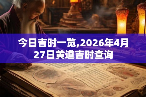 今日吉时一览,2026年4月27日黄道吉时查询 今日吉时一览,2026年4月27日黄道吉时查询