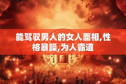 能驾驭男人的女人面相,性格暴躁,为人霸道