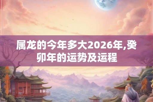 属龙的今年多大2026年,癸卯年的运势及运程