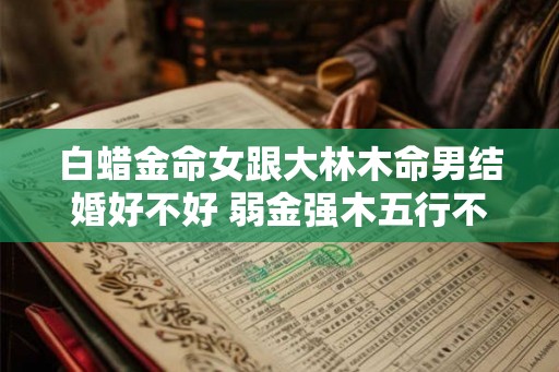 白蜡金命女跟大林木命男结婚好不好 弱金强木五行不克