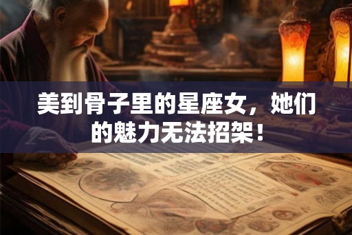 美到骨子里的星座女，她们的魅力无法招架！