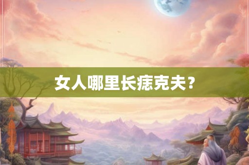女人哪里长痣克夫? 女人哪里长痣克夫?