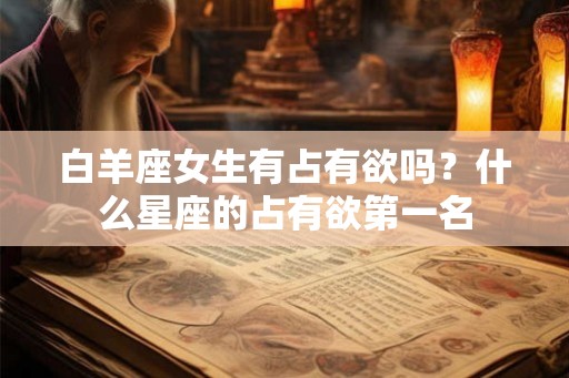 白羊座女生有占有欲吗？什么星座的占有欲第一名