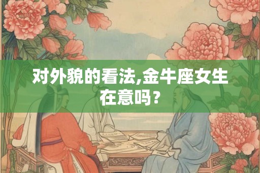 对外貌的看法,金牛座女生在意吗？