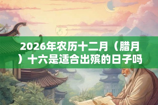 2026年农历十二月（腊月）十六是适合出殡的日子吗？