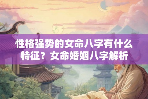性格强势的女命八字有什么特征？女命婚姻八字解析