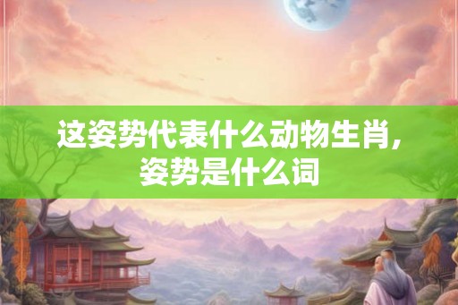 这姿势代表什么动物生肖,姿势是什么词