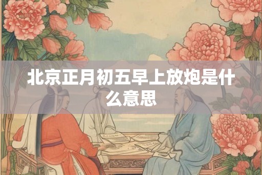 北京正月初五早上放炮是什么意思