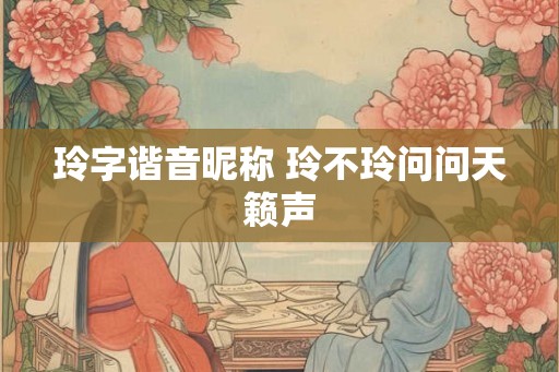 玲字谐音昵称 玲不玲问问天籁声