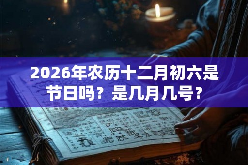 2026年农历十二月初六是节日吗？是几月几号？